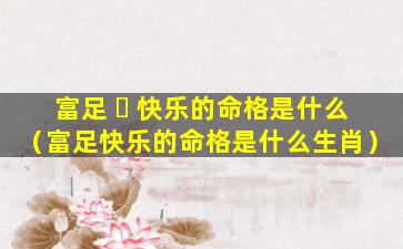 富足 ☘ 快乐的命格是什么（富足快乐的命格是什么生肖）